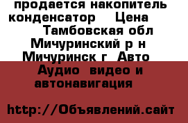 продается накопитель конденсатор  › Цена ­ 1 500 - Тамбовская обл., Мичуринский р-н, Мичуринск г. Авто » Аудио, видео и автонавигация   